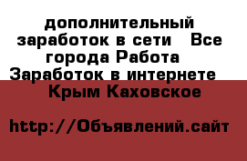 дополнительный заработок в сети - Все города Работа » Заработок в интернете   . Крым,Каховское